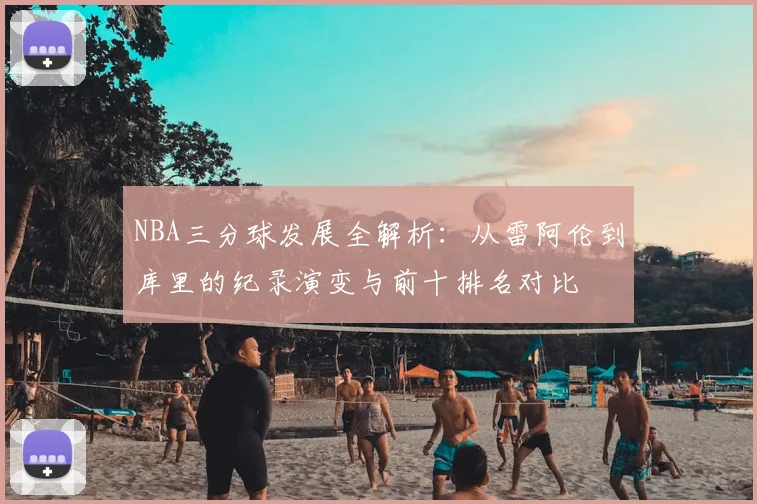 NBA三分球发展全解析：从雷阿伦到库里的纪录演变与前十排名对比