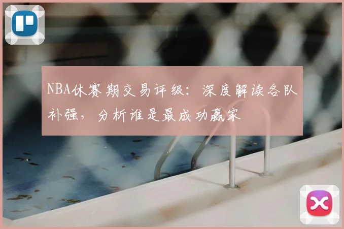 NBA休赛期交易评级：深度解读各队补强，分析谁是最成功赢家