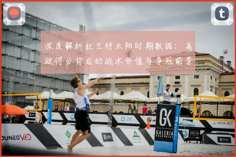 深度解析杜兰特太阳时期数据：高效得分背后的战术价值与争冠前景