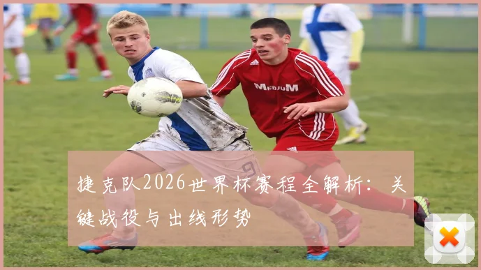 捷克队2026世界杯赛程全解析：关键战役与出线形势