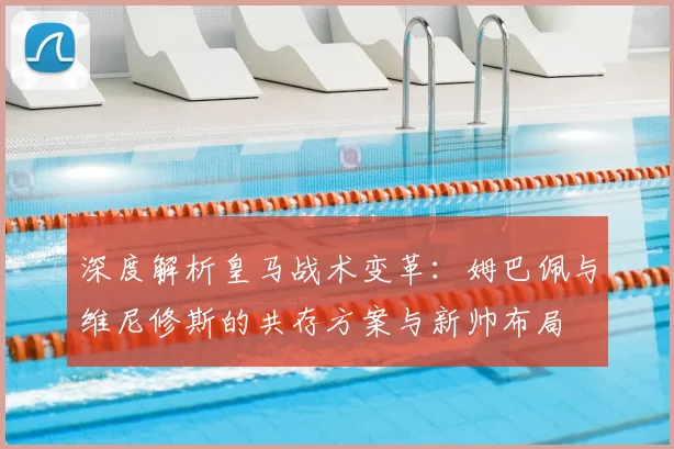 深度解析皇马战术变革:姆巴佩与维尼修斯的共存方案与新帅布局