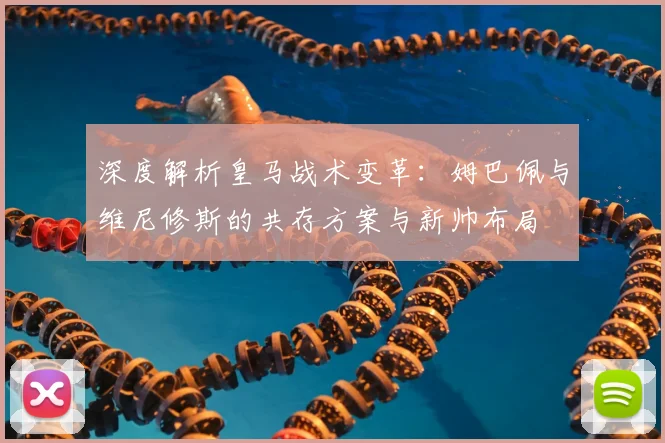 深度解析皇马战术变革:姆巴佩与维尼修斯的共存方案与新帅布局