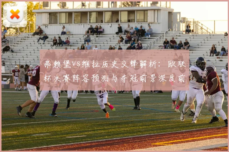 弗赖堡vs维拉历史交锋解析:欧联杯决赛阵容预测与夺冠前景深度前瞻