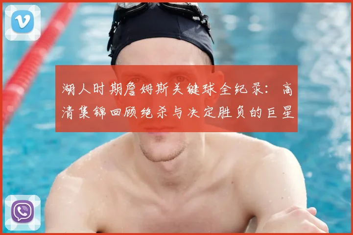 湖人时期詹姆斯关键球全纪录：高清集锦回顾绝杀与决定胜负的巨星时刻